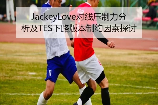 JackeyLove对线压制力分析及TES下路版本制约因素探讨