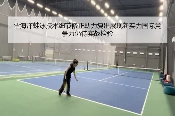 覃海洋蛙泳技术细节修正助力复出展现新实力国际竞争力仍待实战检验