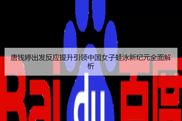 唐钱婷出发反应提升引领中国女子蛙泳新纪元全面解析