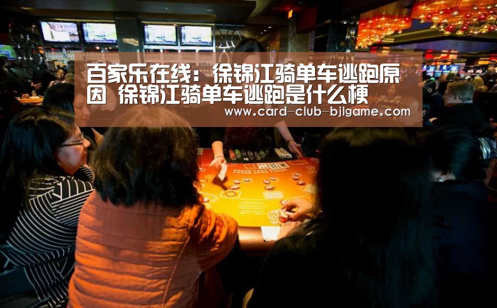 百家乐在线：徐锦江骑单车逃跑原因 徐锦江骑单车逃跑是什么梗